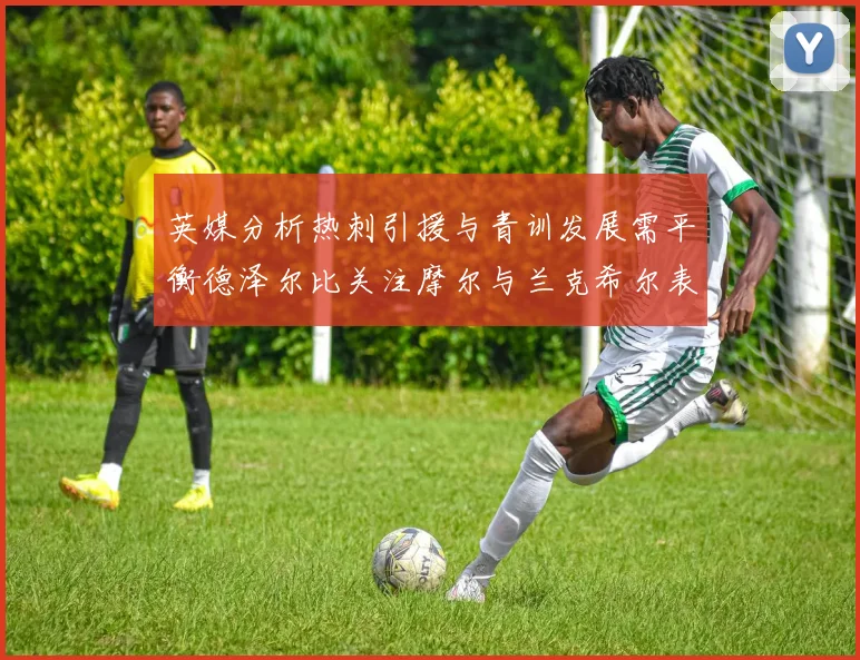 英媒分析热刺引援与青训发展需平衡德泽尔比关注摩尔与兰克希尔表现