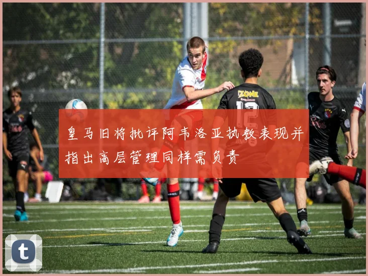 皇马旧将批评阿韦洛亚执教表现并指出高层管理同样需负责
