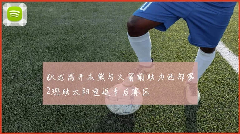 狄龙离开灰熊与火箭前助力西部第2现助太阳重返季后赛区
