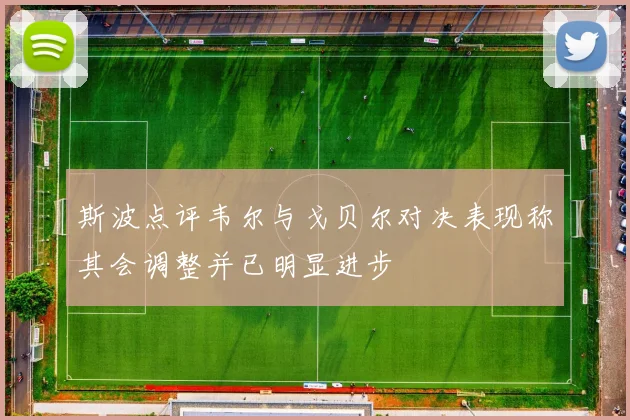 斯波点评韦尔与戈贝尔对决表现称其会调整并已明显进步