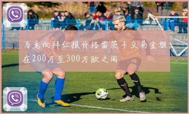 马竞向拜仁报价格雷茨卡交易金额在200万至300万欧之间