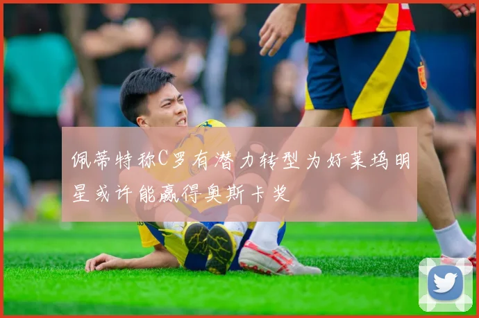 佩蒂特称C罗有潜力转型为好莱坞明星或许能赢得奥斯卡奖