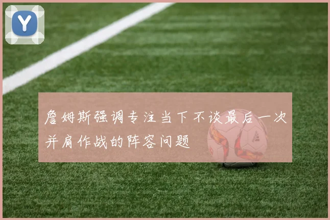 詹姆斯强调专注当下不谈最后一次并肩作战的阵容问题