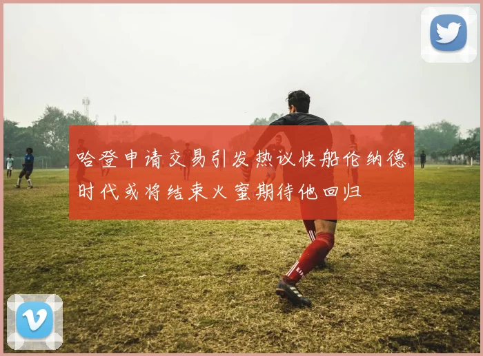 哈登申请交易引发热议快船伦纳德时代或将结束火蜜期待他回归