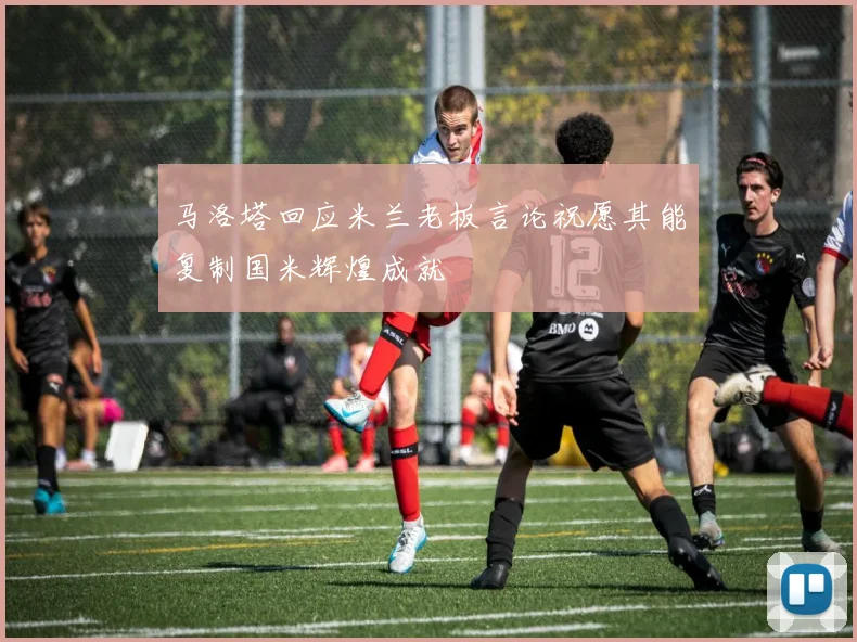 马洛塔回应米兰老板言论祝愿其能复制国米辉煌成就