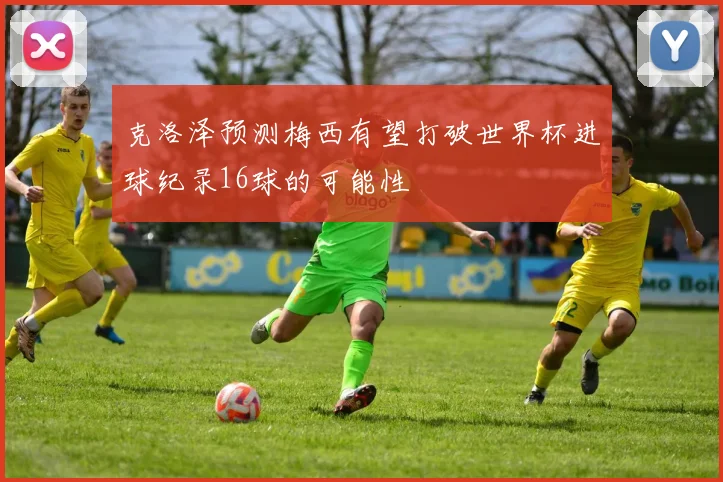 克洛泽预测梅西有望打破世界杯进球纪录16球的可能性
