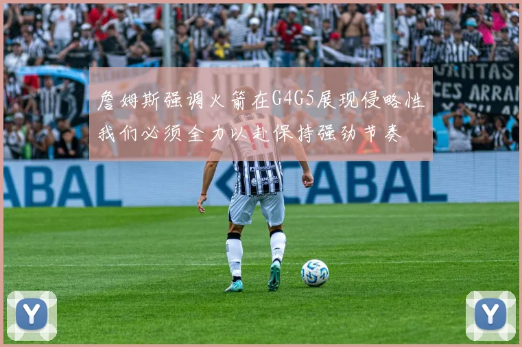 詹姆斯强调火箭在G4G5展现侵略性我们必须全力以赴保持强劲节奏