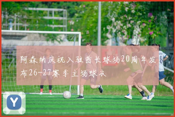阿森纳庆祝入驻酋长球场20周年发布26-27赛季主场球衣