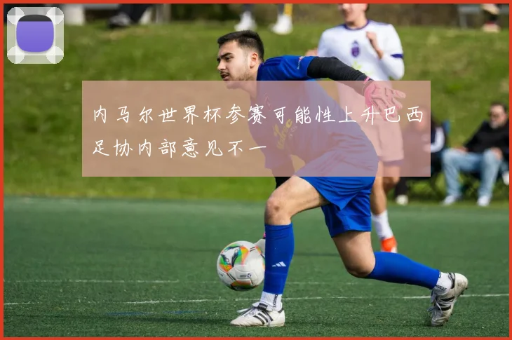 内马尔世界杯参赛可能性上升巴西足协内部意见不一