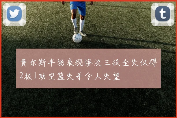 费尔斯半场表现惨淡三投全失仅得2板1助空篮失手令人失望